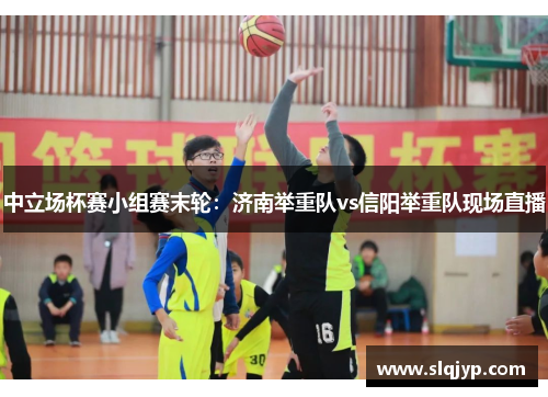 中立场杯赛小组赛末轮：济南举重队vs信阳举重队现场直播