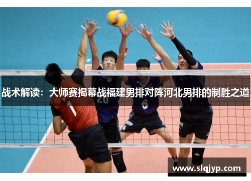 战术解读：大师赛揭幕战福建男排对阵河北男排的制胜之道