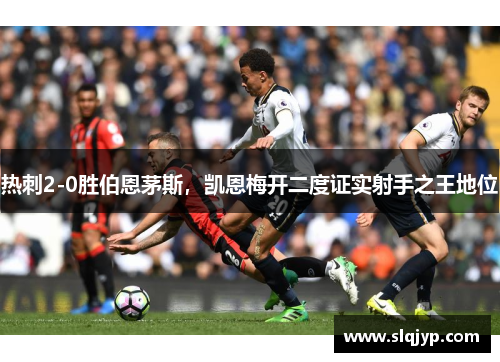 热刺2-0胜伯恩茅斯，凯恩梅开二度证实射手之王地位