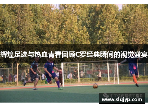 辉煌足迹与热血青春回顾C罗经典瞬间的视觉盛宴