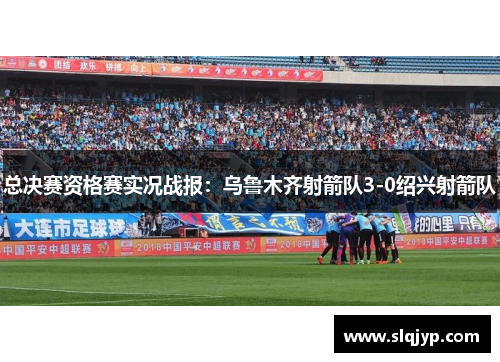 总决赛资格赛实况战报：乌鲁木齐射箭队3-0绍兴射箭队