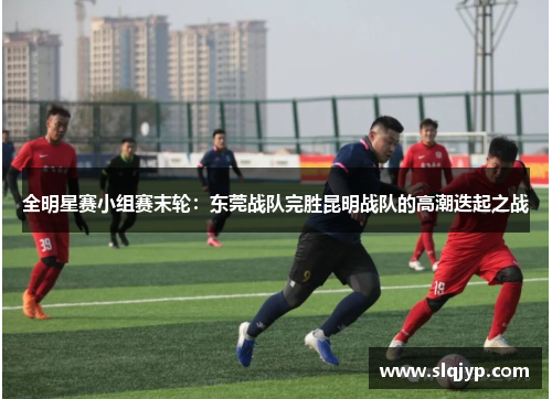 全明星赛小组赛末轮：东莞战队完胜昆明战队的高潮迭起之战